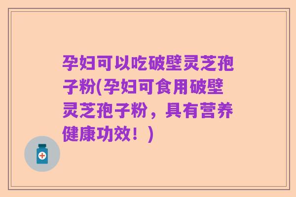 孕妇可以吃破壁灵芝孢子粉(孕妇可食用破壁灵芝孢子粉，具有营养健康功效！)