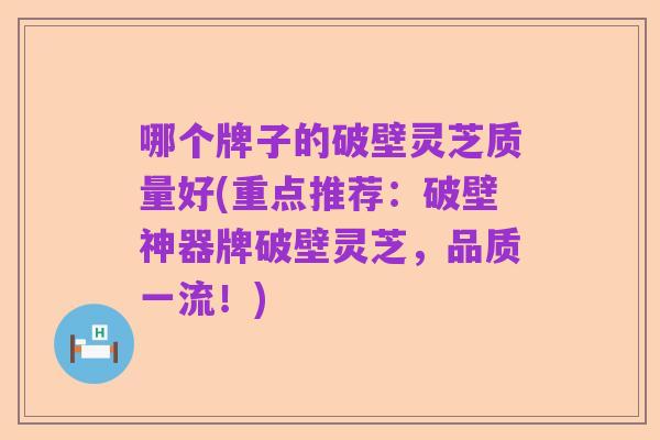 哪个牌子的破壁灵芝质量好(重点推荐:破壁神器牌破壁灵芝,品质一流!)