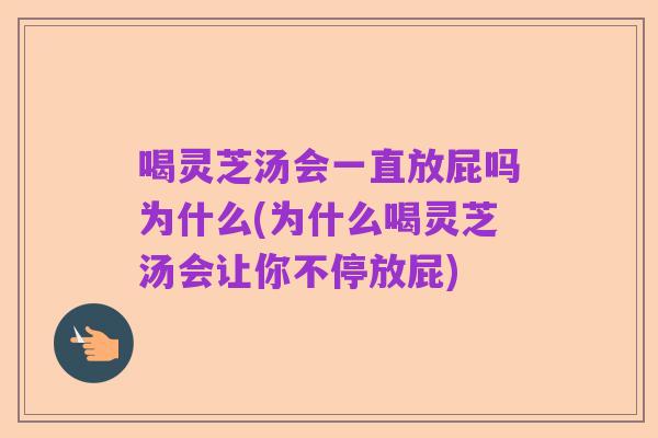 喝灵芝汤会一直放屁吗为什么(为什么喝灵芝汤会让你不停放屁)