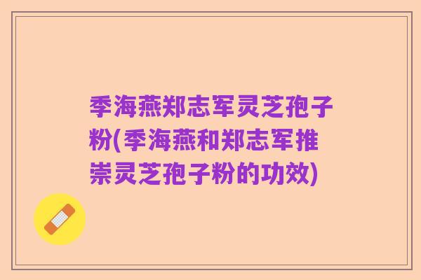 季海燕郑志军灵芝孢子粉(季海燕和郑志军推崇灵芝孢子粉的功效)