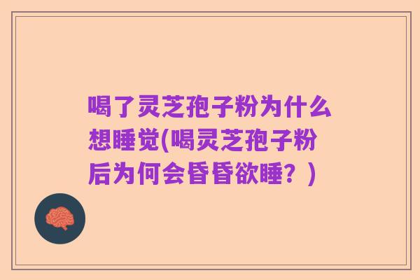喝了灵芝孢子粉为什么想睡觉(喝灵芝孢子粉后为何会昏昏欲睡？)