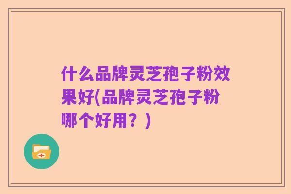 什么品牌灵芝孢子粉效果好(品牌灵芝孢子粉哪个好用?)