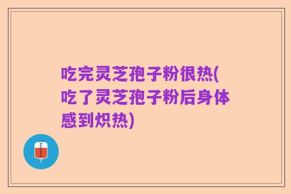 吃完灵芝孢子粉很热(吃了灵芝孢子粉后身体感到炽热)