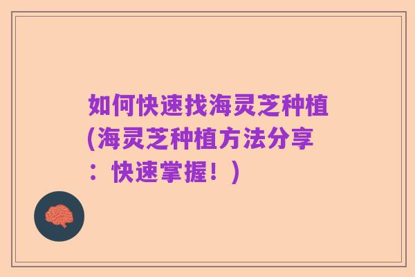 如何快速找海灵芝种植(海灵芝种植方法分享:快速掌握!)