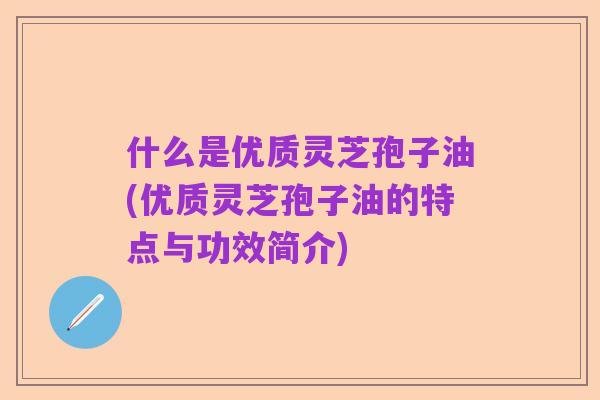 什么是优质灵芝孢子油(优质灵芝孢子油的特点与功效简介)