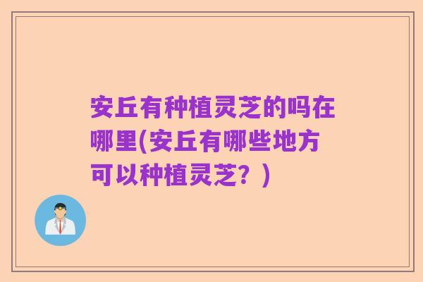 安丘有种植灵芝的吗在哪里(安丘有哪些地方可以种植灵芝?)