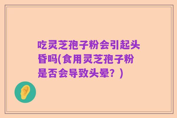 吃灵芝孢子粉会引起头昏吗(食用灵芝孢子粉是否会导致头晕？)