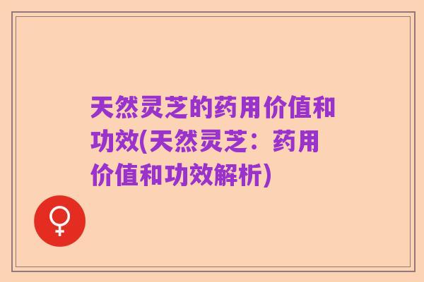 天然灵芝的药用价值和功效(天然灵芝:药用价值和功效解析)