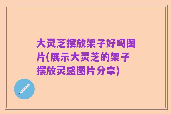 大灵芝摆放架子好吗图片(展示大灵芝的架子摆放灵感图片分享)