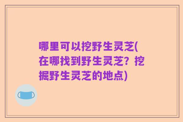 哪里可以挖野生灵芝(在哪找到野生灵芝？挖掘野生灵芝的地点)