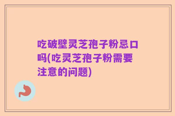 吃破壁灵芝孢子粉忌口吗(吃灵芝孢子粉需要注意的问题)
