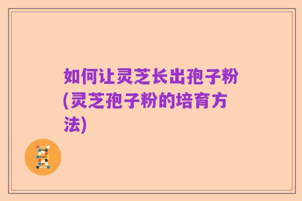 如何让灵芝长出孢子粉(灵芝孢子粉的培育方法)