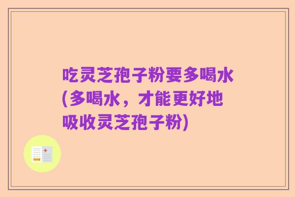吃灵芝孢子粉要多喝水(多喝水,才能更好地吸收灵芝孢子粉)