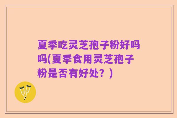 夏季吃灵芝孢子粉好吗吗(夏季食用灵芝孢子粉是否有好处?)