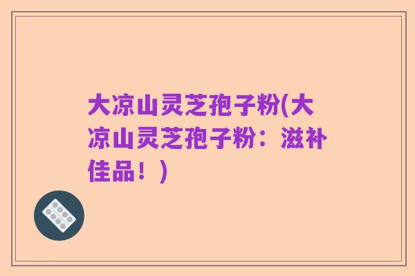 大凉山灵芝孢子粉(大凉山灵芝孢子粉:滋补佳品!)