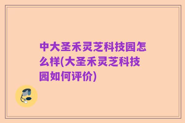 中大圣禾灵芝科技园怎么样(大圣禾灵芝科技园如何评价)