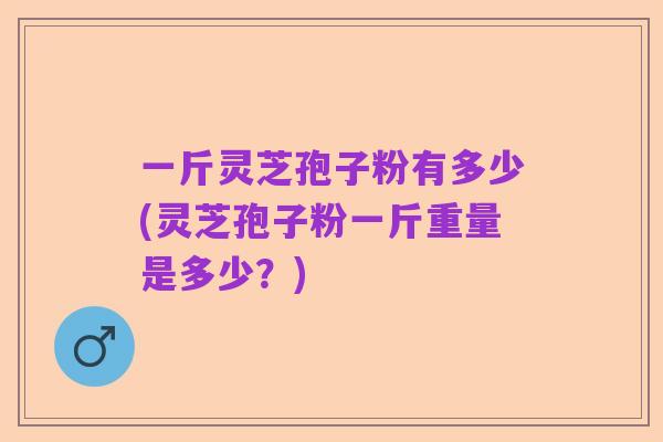 一斤灵芝孢子粉有多少(灵芝孢子粉一斤重量是多少？)