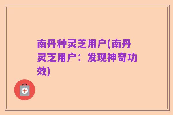 南丹种灵芝用户(南丹灵芝用户:发现神奇功效)
