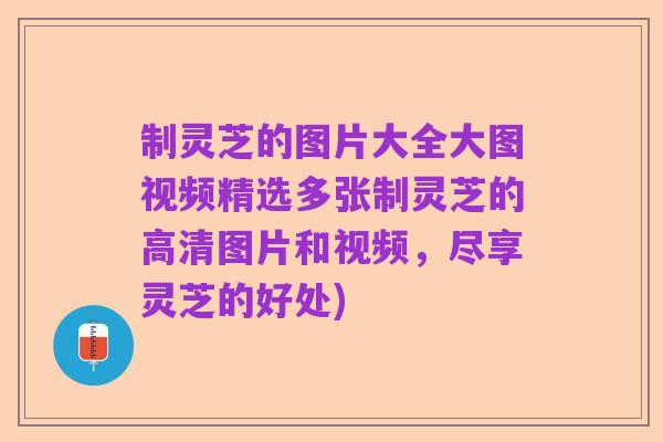制灵芝的图片大全大图视频精选多张制灵芝的高清图片和视频，尽享灵芝的好处)
