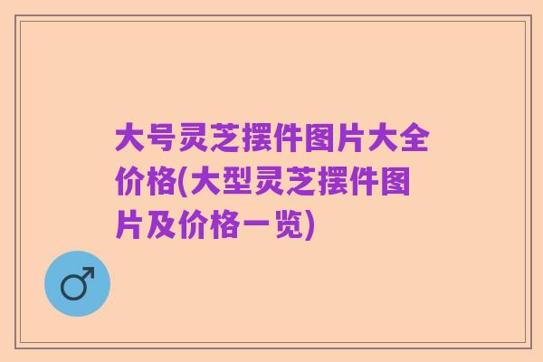 大号灵芝摆件图片大全价格(大型灵芝摆件图片及价格一览)