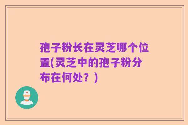 孢子粉长在灵芝哪个位置(灵芝中的孢子粉分布在何处？)