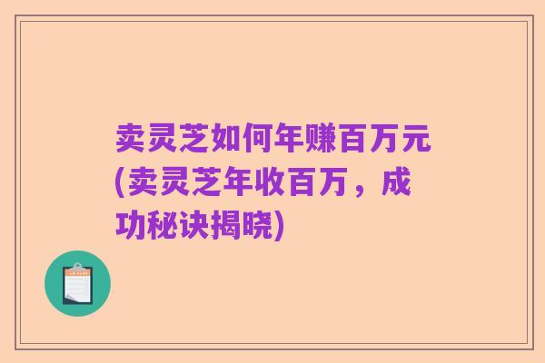 卖灵芝如何年赚百万元(卖灵芝年收百万，成功秘诀揭晓)