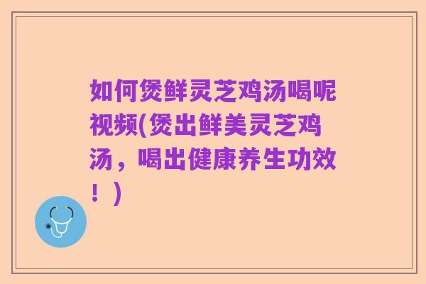 如何煲鲜灵芝鸡汤喝呢视频(煲出鲜美灵芝鸡汤,喝出健康养生功效!)