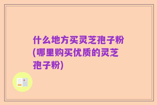什么地方买灵芝孢子粉(哪里购买优质的灵芝孢子粉)