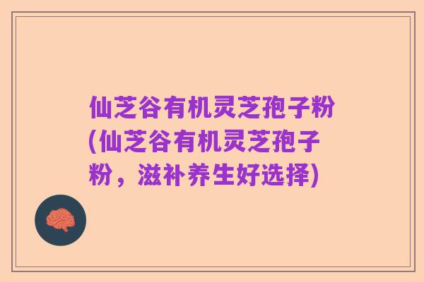 仙芝谷有机灵芝孢子粉(仙芝谷有机灵芝孢子粉,滋补养生好选择)