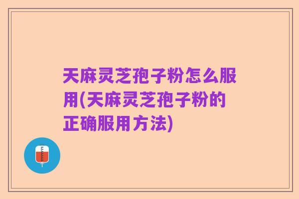 天麻灵芝孢子粉怎么服用(天麻灵芝孢子粉的正确服用方法)