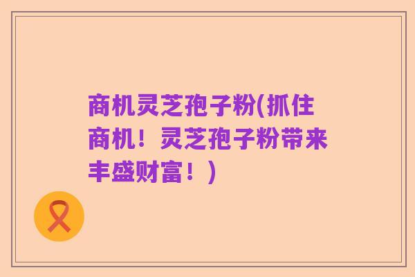 商机灵芝孢子粉(抓住商机!灵芝孢子粉带来丰盛财富!)