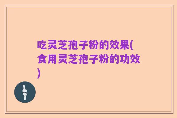 吃灵芝孢子粉的效果(食用灵芝孢子粉的功效)