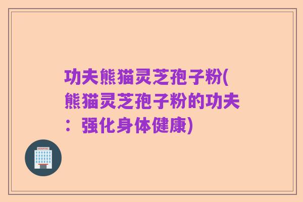 功夫熊猫灵芝孢子粉(熊猫灵芝孢子粉的功夫:强化身体健康)