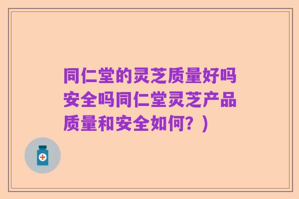 同仁堂的灵芝质量好吗安全吗同仁堂灵芝产品质量和安全如何?)