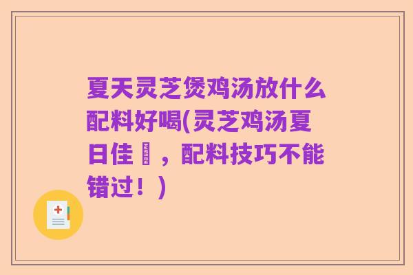 夏天灵芝煲鸡汤放什么配料好喝(灵芝鸡汤夏日佳餚，配料技巧不能错过！)