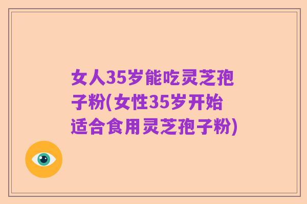 女人35岁能吃灵芝孢子粉(女性35岁开始适合食用灵芝孢子粉)