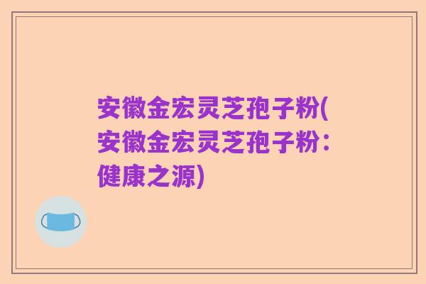 安徽金宏灵芝孢子粉(安徽金宏灵芝孢子粉:健康之源)