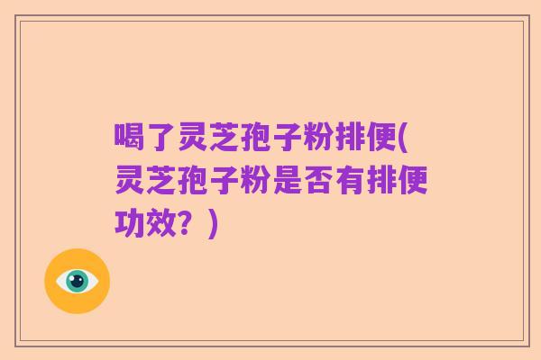 喝了灵芝孢子粉排便(灵芝孢子粉是否有排便功效?)