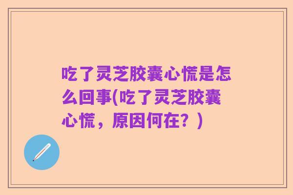 吃了灵芝胶囊心慌是怎么回事(吃了灵芝胶囊心慌，原因何在？)