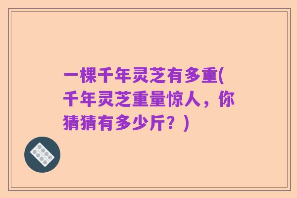 一棵千年灵芝有多重(千年灵芝重量惊人,你猜猜有多少斤?)