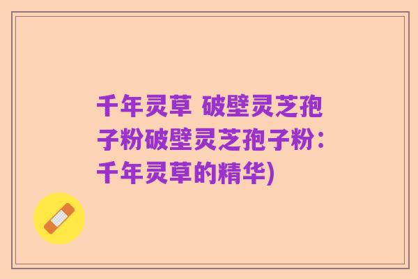 千年灵草 破壁灵芝孢子粉破壁灵芝孢子粉:千年灵草的精华)