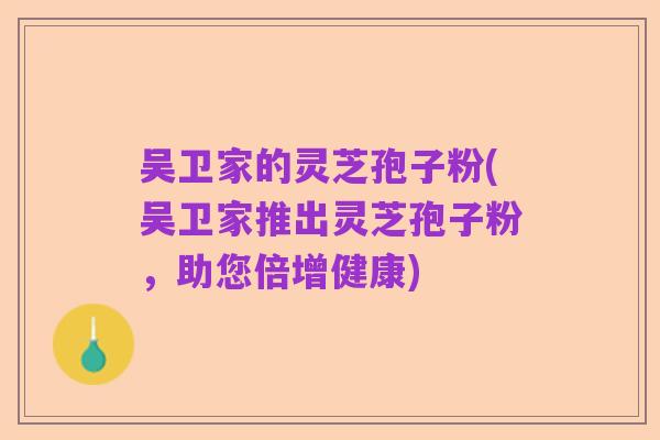 吴卫家的灵芝孢子粉(吴卫家推出灵芝孢子粉,助您倍增健康)