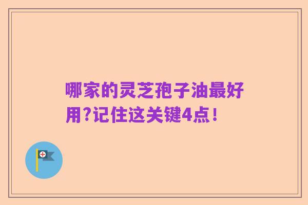 哪家的灵芝孢子油最好用?记住这关键4点!