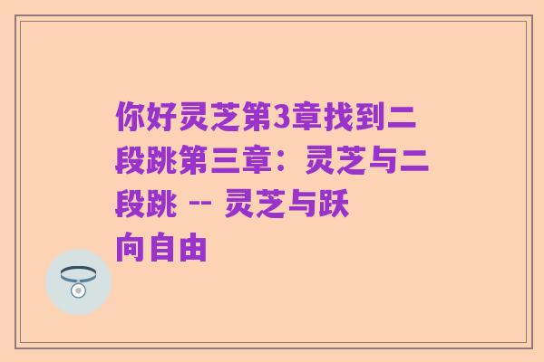 你好灵芝第3章找到二段跳第三章:灵芝与二段跳 -- 灵芝与跃向自由