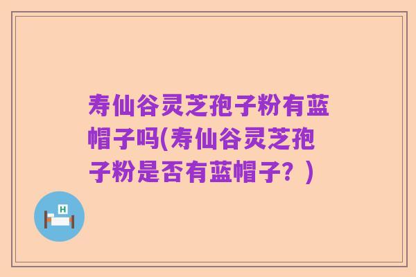 寿仙谷灵芝孢子粉有蓝帽子吗(寿仙谷灵芝孢子粉是否有蓝帽子?)
