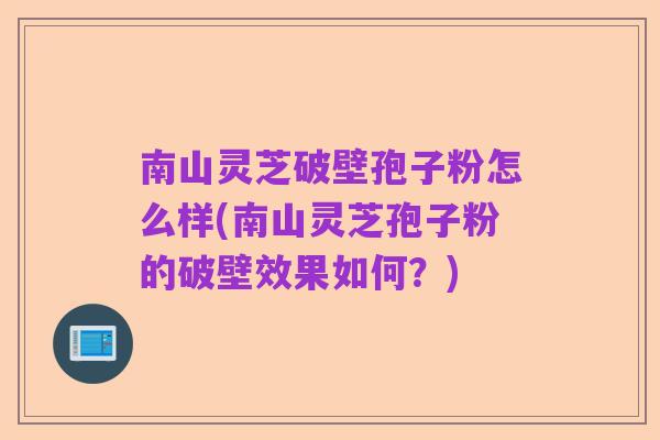 南山灵芝破壁孢子粉怎么样(南山灵芝孢子粉的破壁效果如何?)