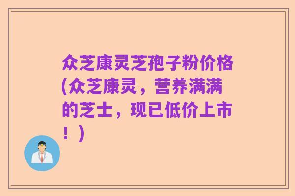 众芝康灵芝孢子粉价格(众芝康灵,营养满满的芝士,现已低价上市!)