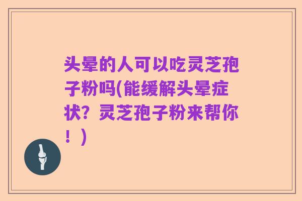 头晕的人可以吃灵芝孢子粉吗(能缓解头晕症状？灵芝孢子粉来帮你！)