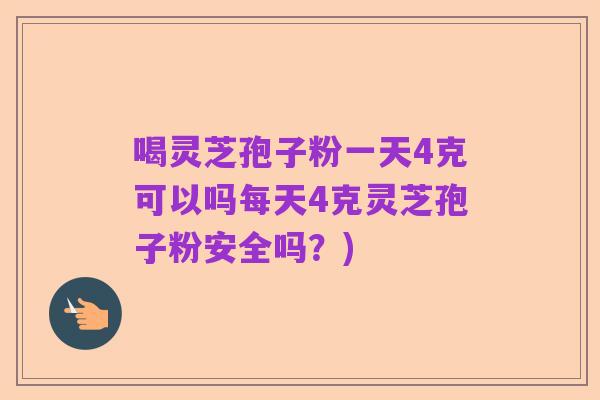 喝灵芝孢子粉一天4克可以吗每天4克灵芝孢子粉安全吗？)