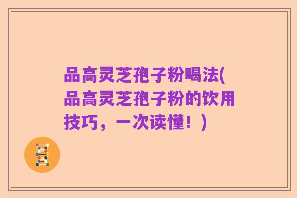 品高灵芝孢子粉喝法(品高灵芝孢子粉的饮用技巧,一次读懂!)